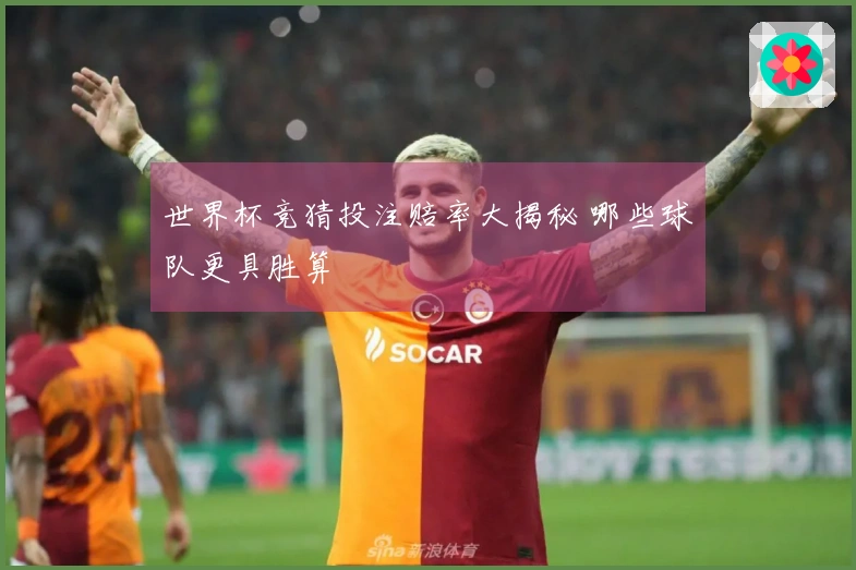 世界杯竞猜投注赔率大揭秘 哪些球队更具胜算