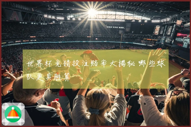 世界杯竞猜投注赔率大揭秘 哪些球队更具胜算