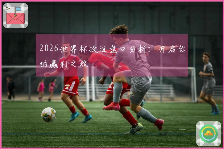 2026世界杯投注盘口分析：开启你的赢利之旅