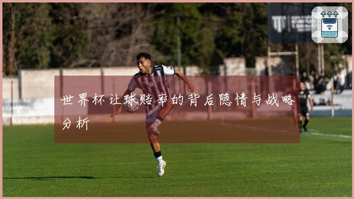 世界杯让球赔率的背后隐情与战略分析
