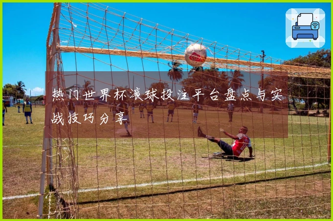 热门世界杯滚球投注平台盘点与实战技巧分享