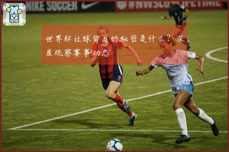 世界杯让球背后的秘密是什么？深度观察赛事动态